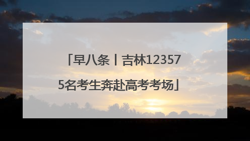 早八条丨吉林123575名考生奔赴高考考场