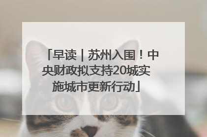 早读｜苏州入围！中央财政拟支持20城实施城市更新行动