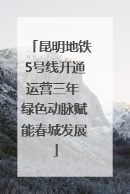 昆明地铁5号线开通运营三年 绿色动脉赋能春城发展