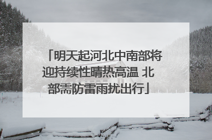 明天起河北中南部将迎持续性晴热高温 北部需防雷雨扰出行