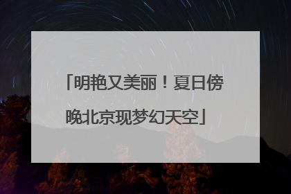 明艳又美丽！夏日傍晚北京现梦幻天空