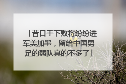 昔日手下败将纷纷进军美加墨，留给中国男足的弱队真的不多了