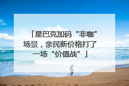 星巴克加码“非咖”场景，亲民新价格打了一场“价值战”