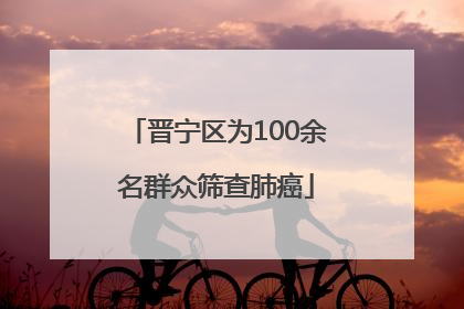 晋宁区为100余名群众筛查肺癌