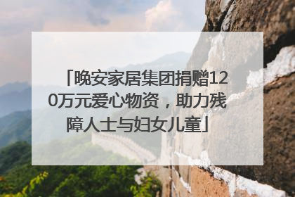 晚安家居集团捐赠120万元爱心物资，助力残障人士与妇女儿童