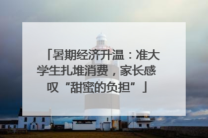 暑期经济升温：准大学生扎堆消费，家长感叹“甜蜜的负担”