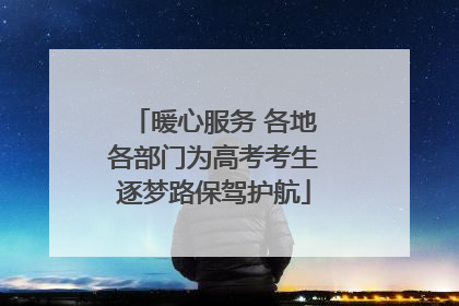 暖心服务 各地各部门为高考考生逐梦路保驾护航