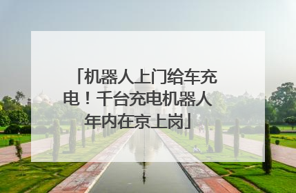 机器人上门给车充电！千台充电机器人年内在京上岗