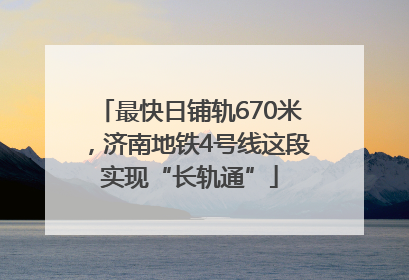 最快日铺轨670米，济南地铁4号线这段实现“长轨通”