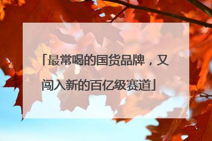 最常喝的国货品牌，又闯入新的百亿级赛道