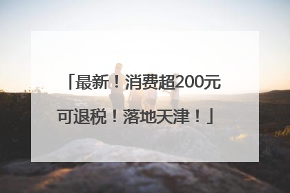 最新！消费超200元可退税！落地天津！