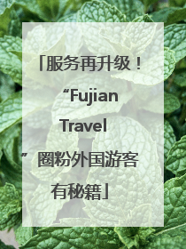 服务再升级！“Fujian Travel”圈粉外国游客有秘籍