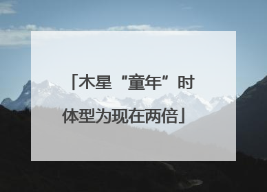 木星“童年”时体型为现在两倍