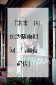 未来一周长沙晴雨相间，气温有起伏