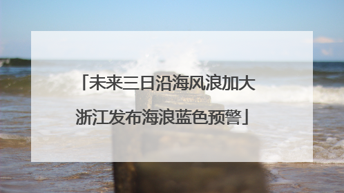 未来三日沿海风浪加大 浙江发布海浪蓝色预警