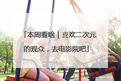 本周看啥｜喜欢二次元的观众，去电影院吧