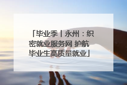 毕业季丨永州：织密就业服务网 护航毕业生高质量就业
