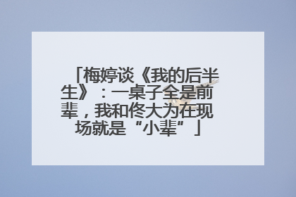 梅婷谈《我的后半生》：一桌子全是前辈，我和佟大为在现场就是“小辈”