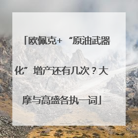 欧佩克+“原油武器化”增产还有几次？大摩与高盛各执一词