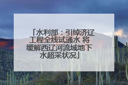 水利部：引绰济辽工程全线试通水 将缓解西辽河流域地下水超采状况