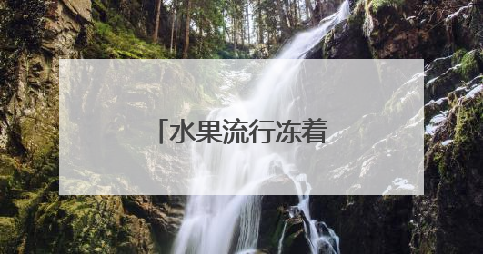 水果流行冻着吃？健康卖点让冻水果成新宠