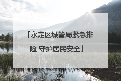 永定区城管局紧急排险 守护居民安全