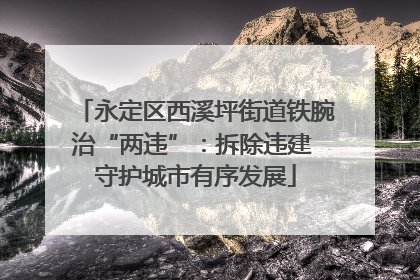 永定区西溪坪街道铁腕治“两违”：拆除违建 守护城市有序发展