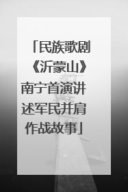 民族歌剧《沂蒙山》南宁首演讲述军民并肩作战故事