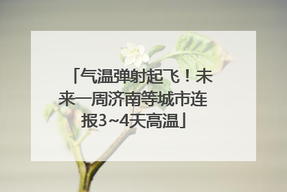 气温弹射起飞！未来一周济南等城市连报3~4天高温
