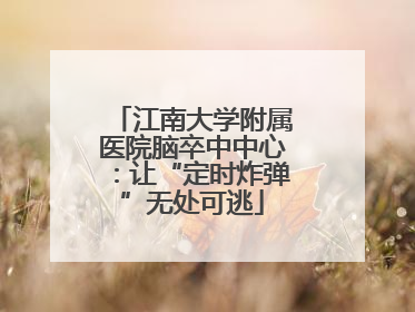 江南大学附属医院脑卒中中心：让“定时炸弹”无处可逃