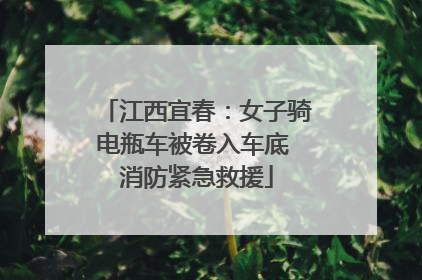 江西宜春：女子骑电瓶车被卷入车底 消防紧急救援