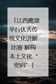 江西鹰潭举行优秀传统文化讲解比赛 解构本土文化“密码”