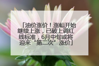 油价涨价！涨幅开始继续上涨，已破上调红线标准，6月中旬或将迎来“第二次”涨价