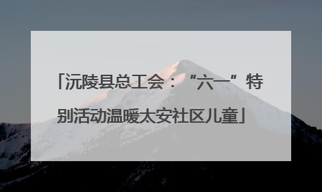 沅陵县总工会：“六一”特别活动温暖太安社区儿童