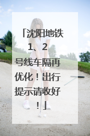 沈阳地铁 1、2 号线车隔再优化！出行提示请收好！
