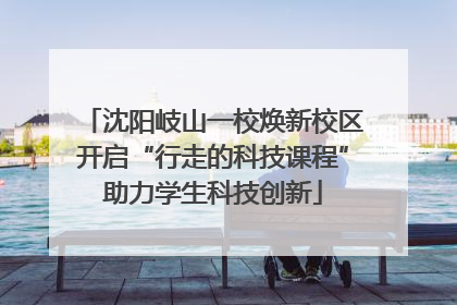 沈阳岐山一校焕新校区开启“行走的科技课程”助力学生科技创新