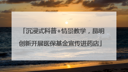 沉浸式科普+情景教学，昆明创新开展医保基金宣传进药店