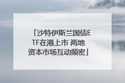 沙特伊斯兰国债ETF在港上市 两地资本市场互动频密