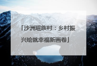沙洲瑶族村：乡村振兴绘就幸福新画卷