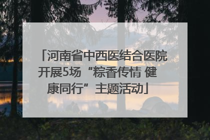 河南省中西医结合医院开展5场“粽香传情 健康同行”主题活动