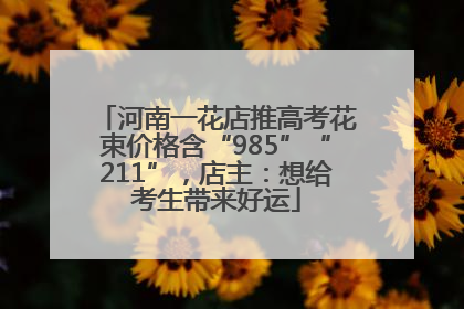 河南一花店推高考花束价格含“985”“211”，店主：想给考生带来好运