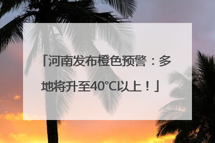 河南发布橙色预警：多地将升至40℃以上！