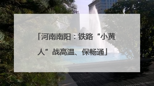 河南南阳：铁路“小黄人”战高温、保畅通