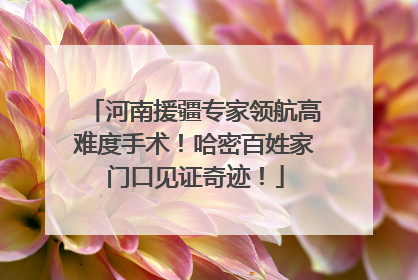 河南援疆专家领航高难度手术！哈密百姓家门口见证奇迹！