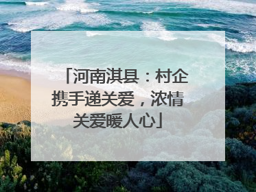 河南淇县：村企携手递关爱，浓情关爱暖人心