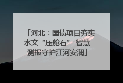 河北：国债项目夯实水文“压舱石” 智慧测报守护江河安澜