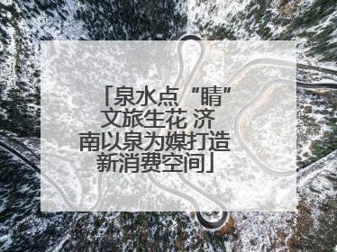 泉水点“睛” 文旅生花 济南以泉为媒打造新消费空间