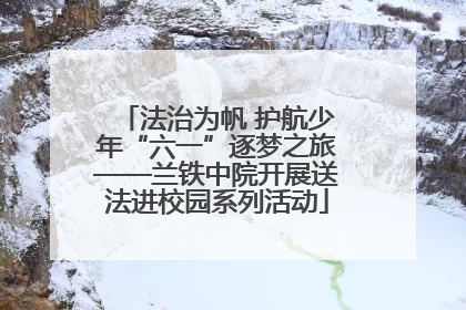 法治为帆 护航少年“六一”逐梦之旅——兰铁中院开展送法进校园系列活动