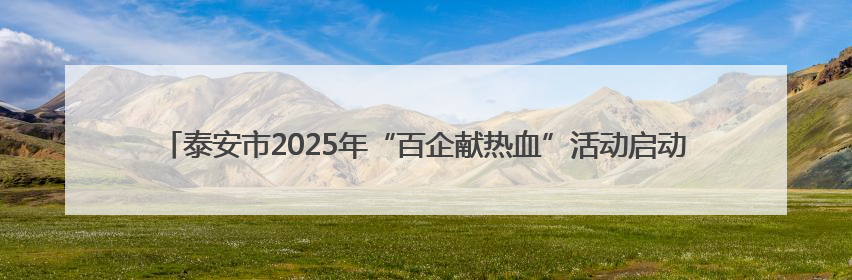 泰安市2025年“百企献热血”活动启动 百余家爱心企业家献血庆祝世界献血者日