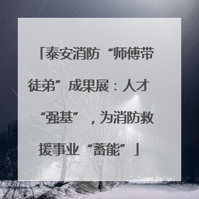 泰安消防“师傅带徒弟”成果展：人才“强基”，为消防救援事业“蓄能”